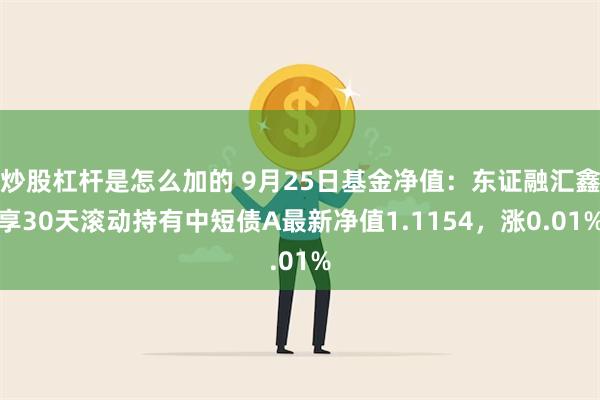 炒股杠杆是怎么加的 9月25日基金净值：东证融汇鑫享30天滚动持有中短债A最新净值1.1154，涨0.01%