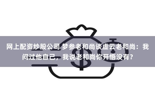 网上配资炒股公司 梦参老和尚谈虚云老和尚：我问过他自己，我说老和尚你开悟没有？