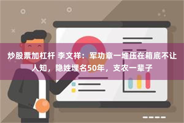 炒股票加杠杆 李文祥：军功章一堆压在箱底不让人知，隐姓埋名50年，支农一辈子