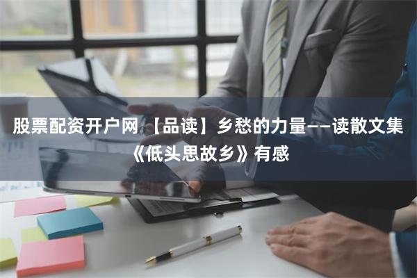 股票配资开户网 【品读】乡愁的力量——读散文集《低头思故乡》有感