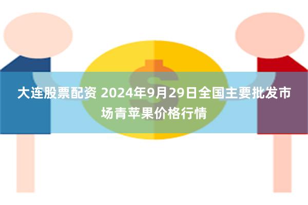 大连股票配资 2024年9月29日全国主要批发市场青苹果价格