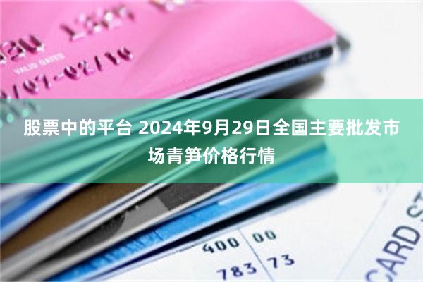 股票中的平台 2024年9月29日全国主要批发市场青笋价格行