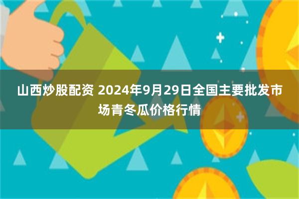 山西炒股配资 2024年9月29日全国主要批发市场青冬瓜价格行情