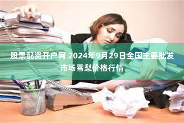 股票配资开户网 2024年9月29日全国主要批发市场雪梨价格