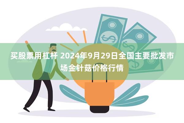 买股票用杠杆 2024年9月29日全国主要批发市场金针菇价格