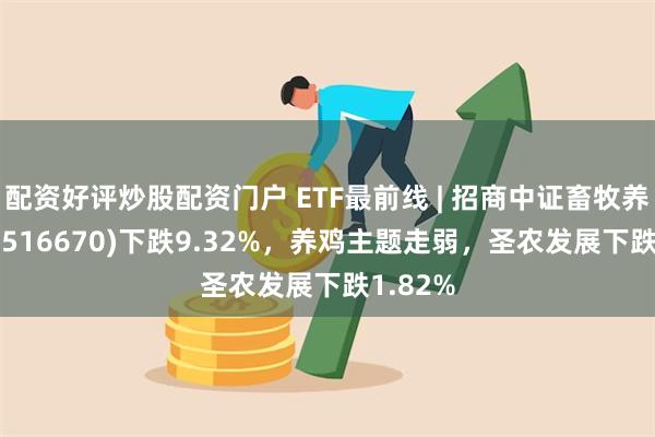 配资好评炒股配资门户 ETF最前线 | 招商中证畜牧养殖ET