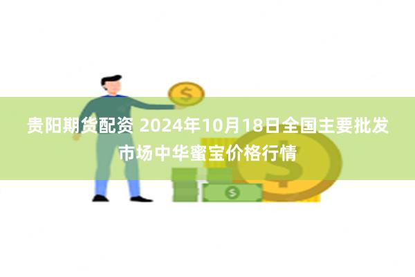 贵阳期货配资 2024年10月18日全国主要批发市场中华蜜宝