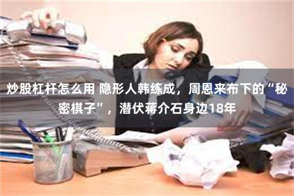 炒股杠杆怎么用 隐形人韩练成，周恩来布下的“秘密棋子”，潜伏蒋介石身边18年