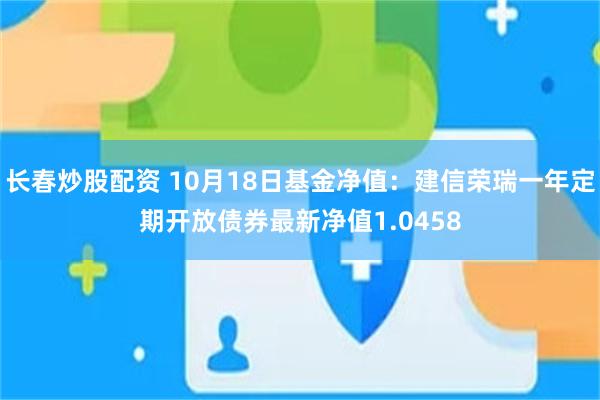 长春炒股配资 10月18日基金净值：建信荣瑞一年定期开放债券