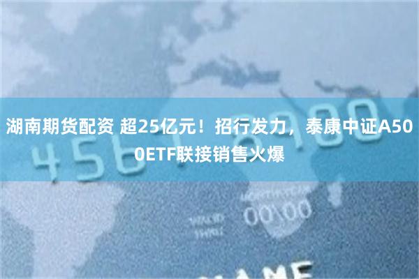 湖南期货配资 超25亿元！招行发力，泰康中证A500ETF联接销售火爆