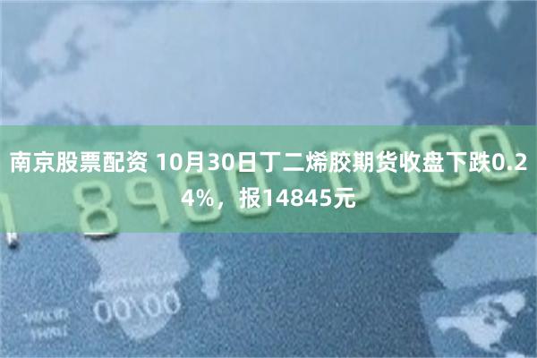 南京股票配资 10月30日丁二烯胶期货收盘下跌0.24%，报14845元