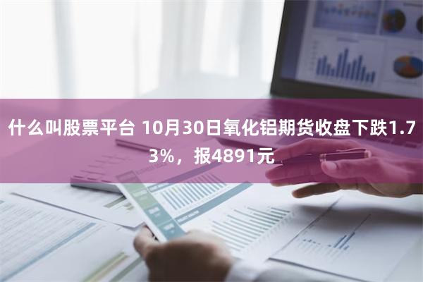 什么叫股票平台 10月30日氧化铝期货收盘下跌1.73%，报4891元