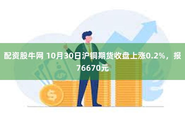 配资股牛网 10月30日沪铜期货收盘上涨0.2%，报76670元