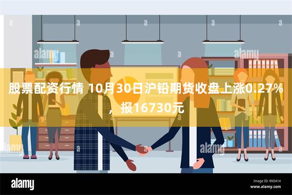 股票配资行情 10月30日沪铅期货收盘上涨0.27%，报16730元