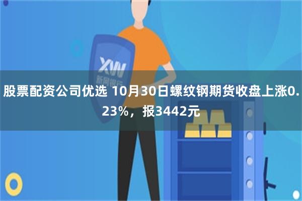 股票配资公司优选 10月30日螺纹钢期货收盘上涨0.23%，报3442元