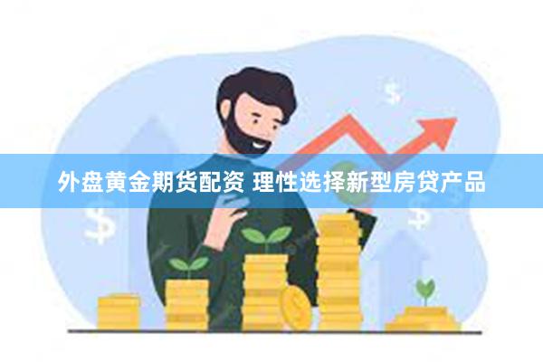 外盘黄金期货配资 理性选择新型房贷产品