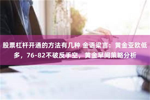 股票杠杆开通的方法有几种 金语梁言：黄金亚欧低多，76-82不破反手空，黄金早间策略分析