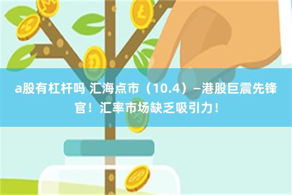 a股有杠杆吗 汇海点市（10.4）—港股巨震先锋官！汇率市场缺乏吸引力！