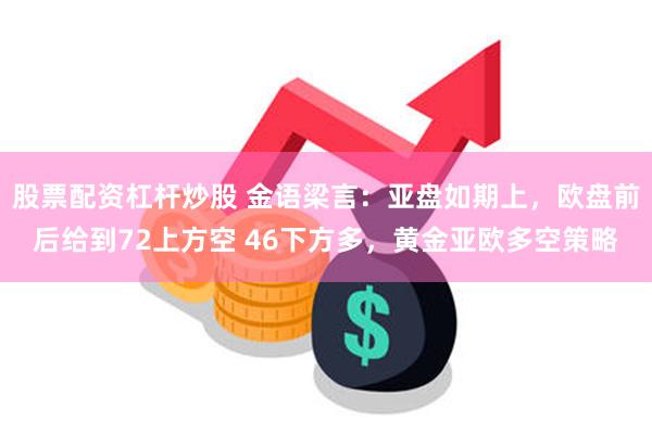 股票配资杠杆炒股 金语梁言：亚盘如期上，欧盘前后给到72上方空 46下方多，黄金亚欧多空策略