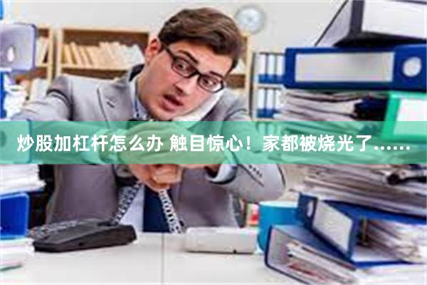 炒股加杠杆怎么办 触目惊心！家都被烧光了......