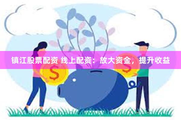 镇江股票配资 线上配资：放大资金，提升收益