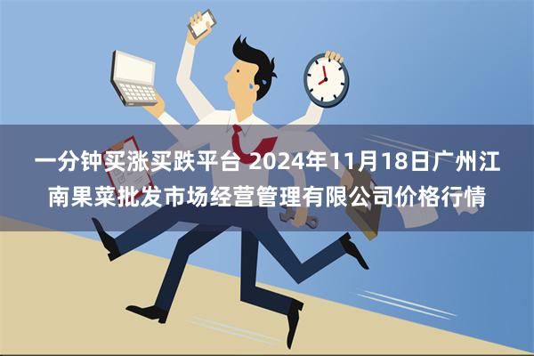 一分钟买涨买跌平台 2024年11月18日广州江南果菜批发市场经营管理有限公司价格行情