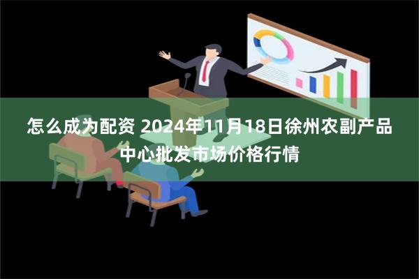 怎么成为配资 2024年11月18日徐州农副产品中心批发市场价格行情