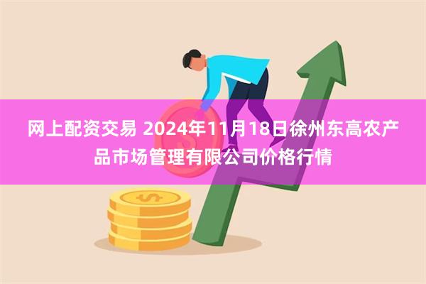 网上配资交易 2024年11月18日徐州东高农产品市场管理有限公司价格行情