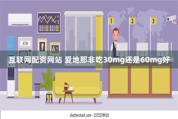 互联网配资网站 爱地那非吃30mg还是60mg好