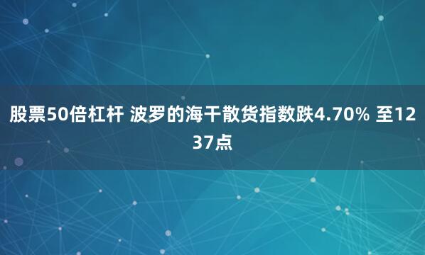 股票50倍杠杆 波罗的海干散货指数跌4.70% 至1237点