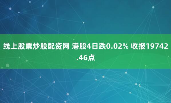 线上股票炒股配资网 港股4日跌0.02% 收报19742.46点