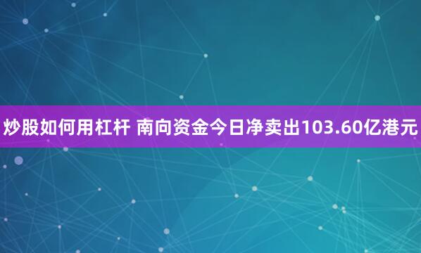 炒股如何用杠杆 南向资金今日净卖出103.60亿港元