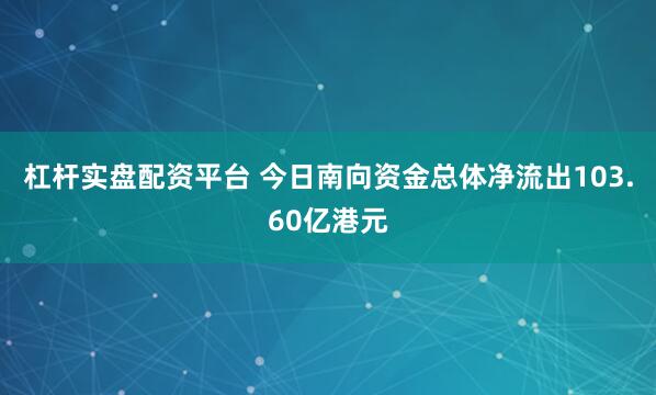 杠杆实盘配资平台 今日南向资金总体净流出103.60亿港元