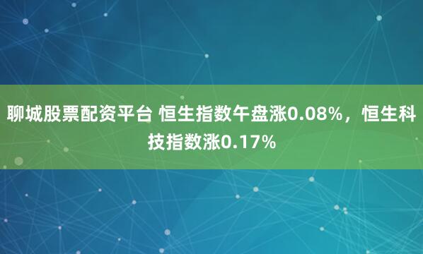 聊城股票配资平台 恒生指数午盘涨0.08%，恒生科技指数涨0.17%