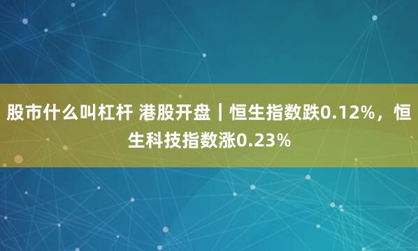 股市什么叫杠杆 港股开盘｜恒生指数跌0.12%，恒生科技指数涨0.23%