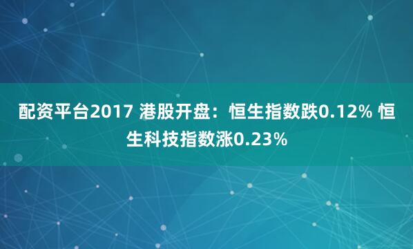 配资平台2017 港股开盘：恒生指数跌0.12% 恒生科技指数涨0.23%