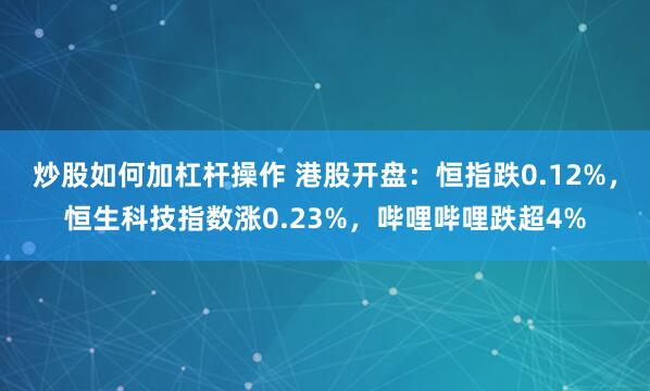 炒股如何加杠杆操作 港股开盘：恒指跌0.12%，恒生科技指数涨0.23%，哔哩哔哩跌超4%