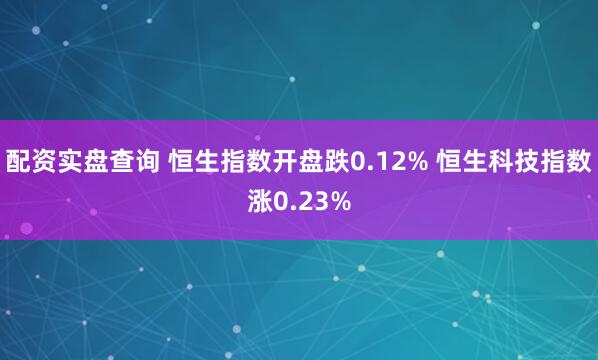 配资实盘查询 恒生指数开盘跌0.12% 恒生科技指数涨0.23%