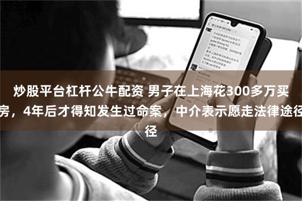 炒股平台杠杆公牛配资 男子在上海花300多万买房，4年后才得知发生过命案，中介表示愿走法律途径