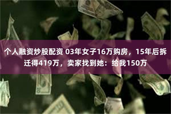 个人融资炒股配资 03年女子16万购房，15年后拆迁得419万，卖家找到她：给我150万