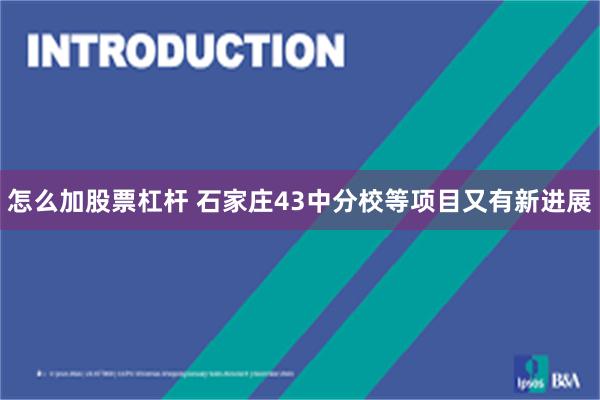 怎么加股票杠杆 石家庄43中分校等项目又有新进展