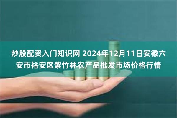 炒股配资入门知识网 2024年12月11日安徽六安市裕安区紫竹林农产品批发市场价格行情