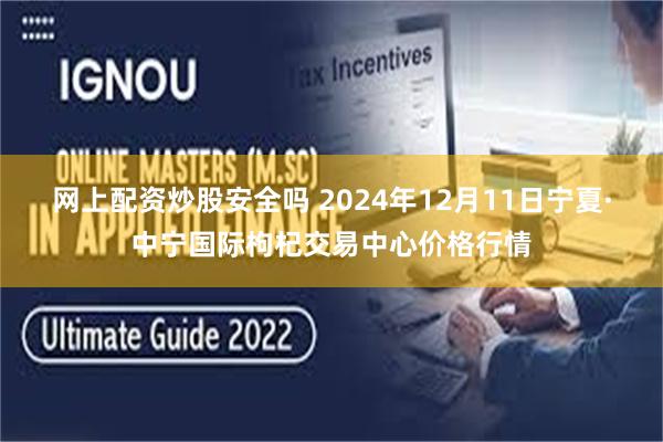 网上配资炒股安全吗 2024年12月11日宁夏·中宁国际枸杞交易中心价格行情