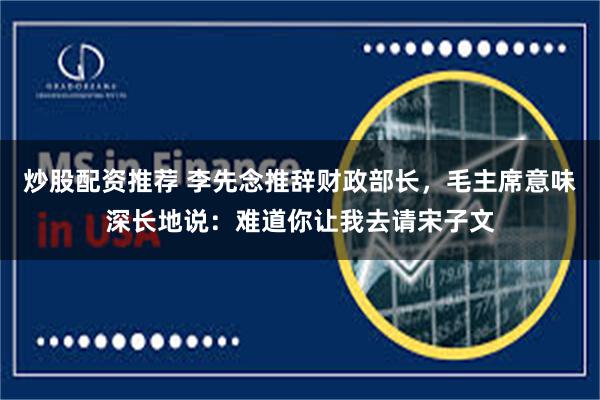 炒股配资推荐 李先念推辞财政部长，毛主席意味深长地说：难道你让我去请宋子文