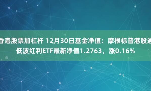 香港股票加杠杆 12月30日基金净值：摩根标普港股通低波红利ETF最新净值1.2763，涨0.16%