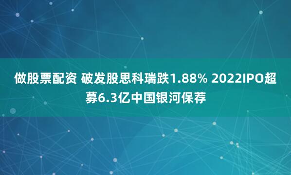 做股票配资 破发股思科瑞跌1.88% 2022IPO超募6.3亿中国银河保荐