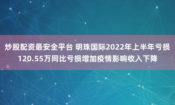 炒股配资最安全平台 明珠国际2022年上半年亏损120.55万同比亏损增加疫情影响收入下降