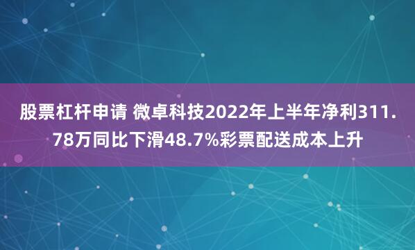 股票杠杆申请 微卓科技2022年上半年净利311.78万同比下滑48.7%彩票配送成本上升