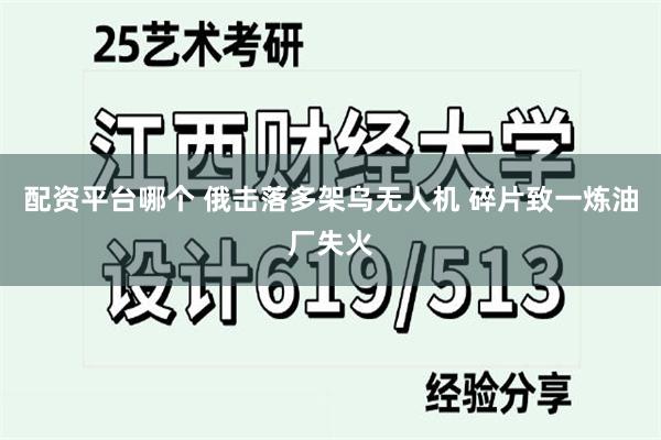 配资平台哪个 俄击落多架乌无人机 碎片致一炼油厂失火