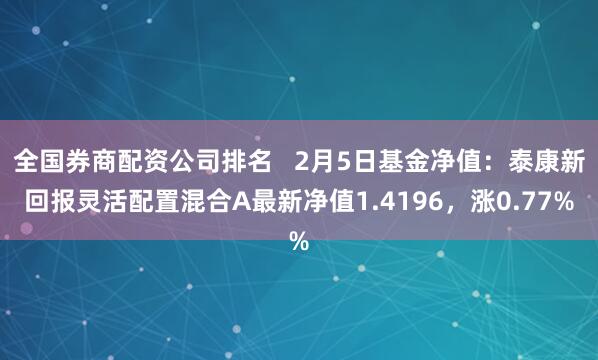 全国券商配资公司排名   2月5日基金净值：泰康新回报灵活配置混合A最新净值1.4196，涨0.77%